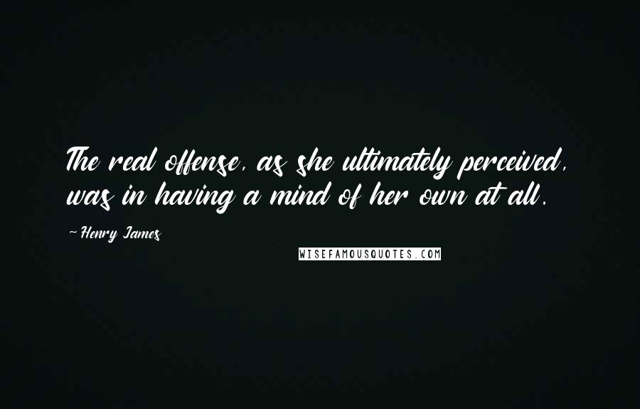 Henry James Quotes: The real offense, as she ultimately perceived, was in having a mind of her own at all.