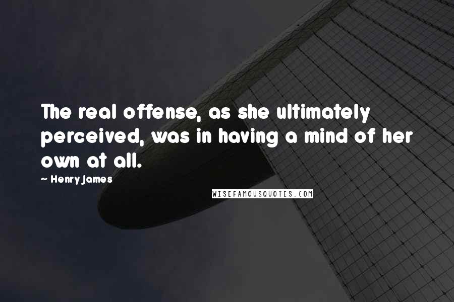 Henry James Quotes: The real offense, as she ultimately perceived, was in having a mind of her own at all.