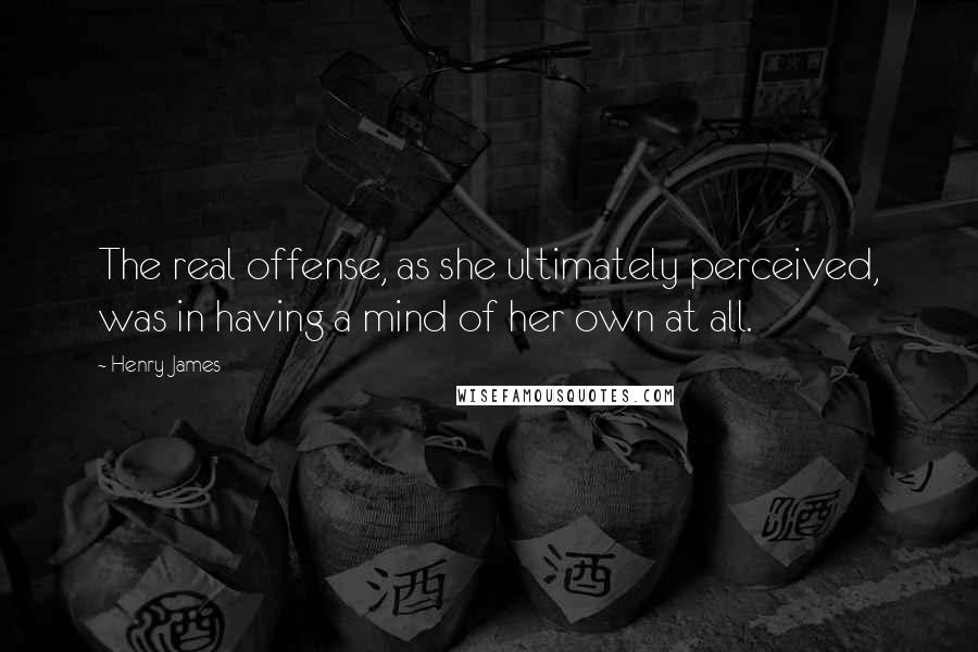 Henry James Quotes: The real offense, as she ultimately perceived, was in having a mind of her own at all.