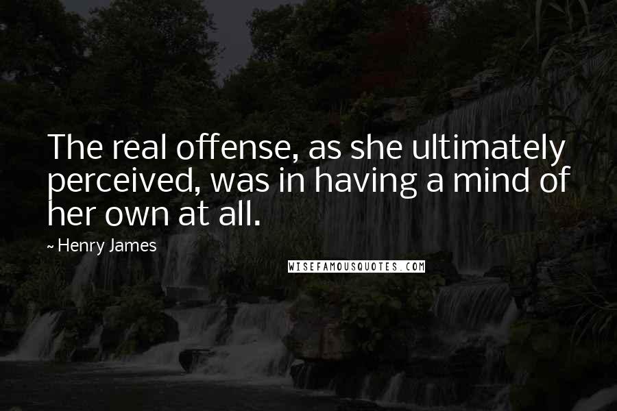 Henry James Quotes: The real offense, as she ultimately perceived, was in having a mind of her own at all.