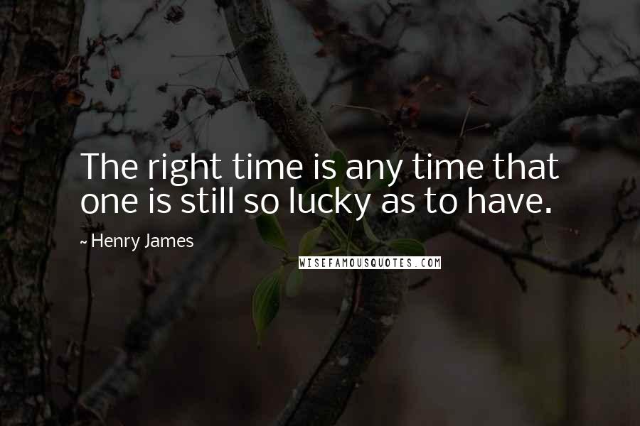 Henry James Quotes: The right time is any time that one is still so lucky as to have.