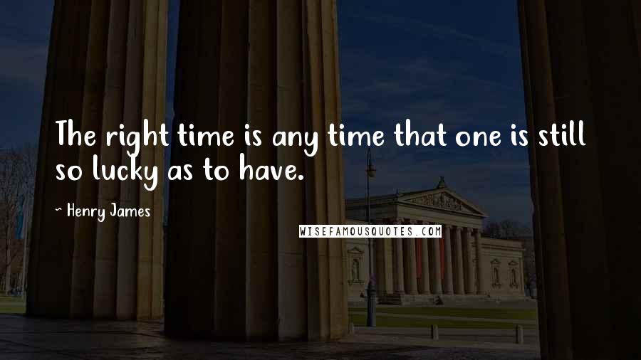 Henry James Quotes: The right time is any time that one is still so lucky as to have.