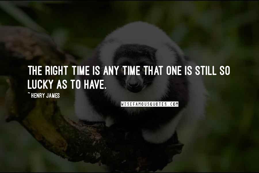 Henry James Quotes: The right time is any time that one is still so lucky as to have.