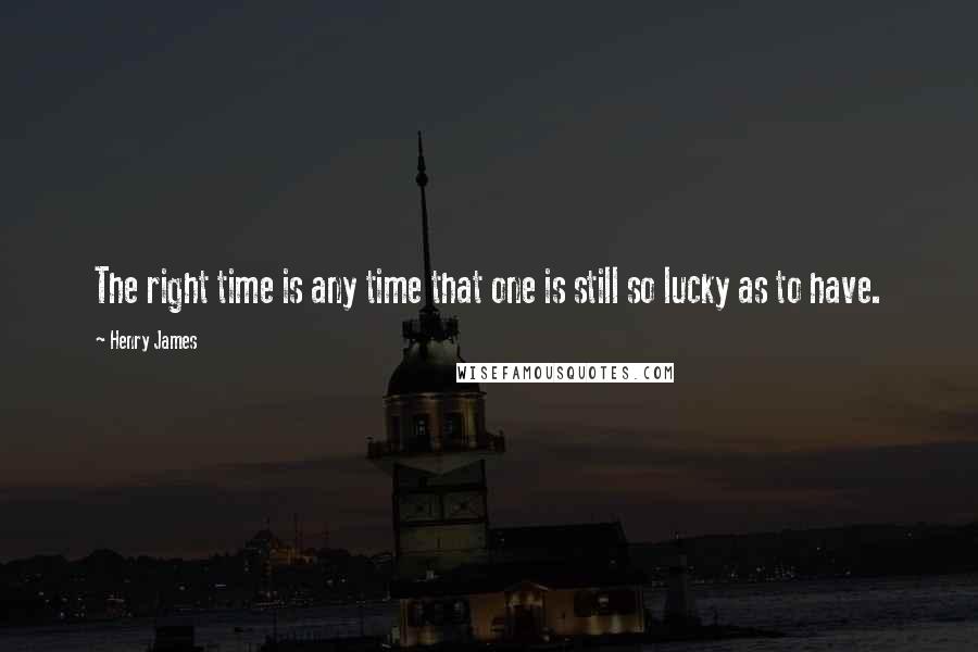 Henry James Quotes: The right time is any time that one is still so lucky as to have.