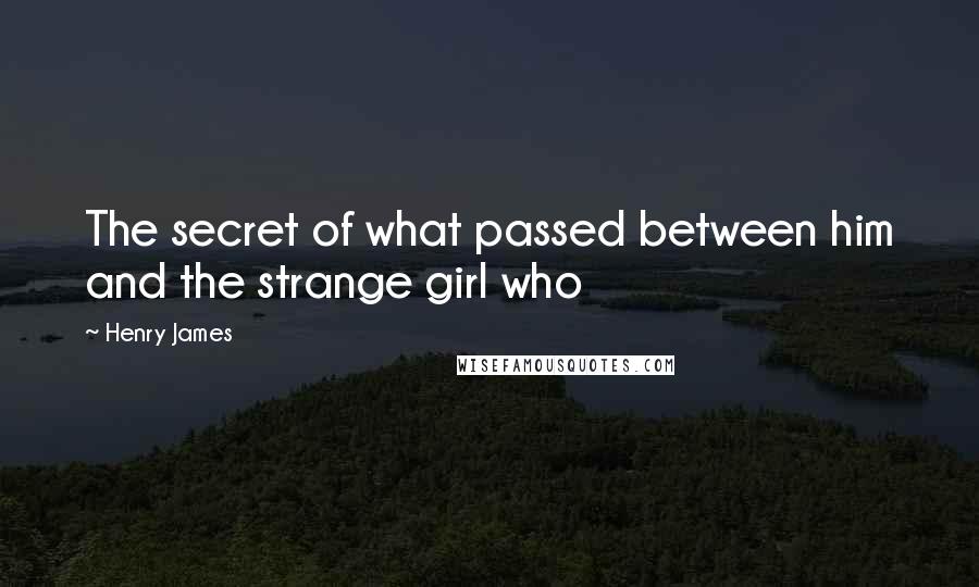 Henry James Quotes: The secret of what passed between him and the strange girl who