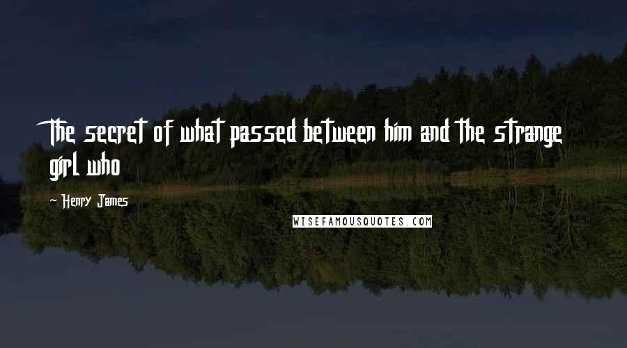 Henry James Quotes: The secret of what passed between him and the strange girl who