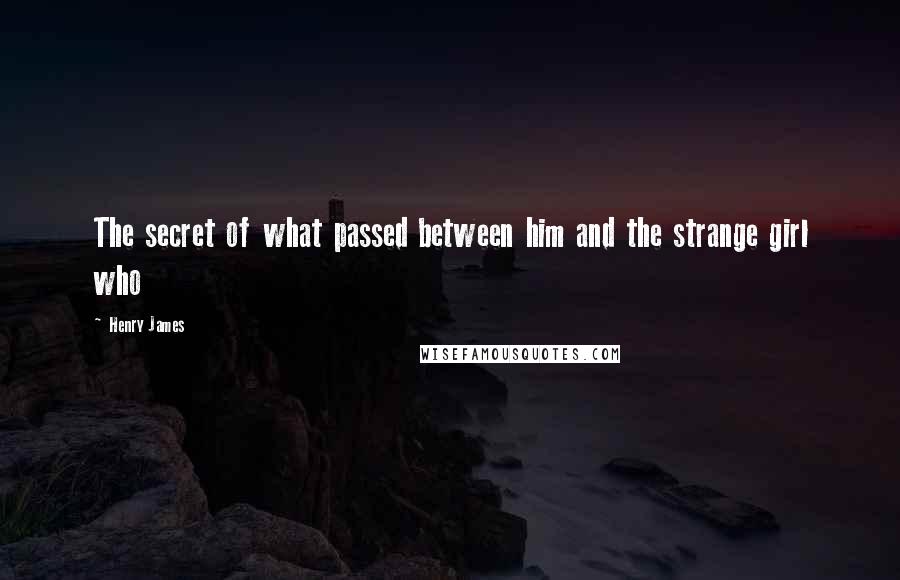 Henry James Quotes: The secret of what passed between him and the strange girl who