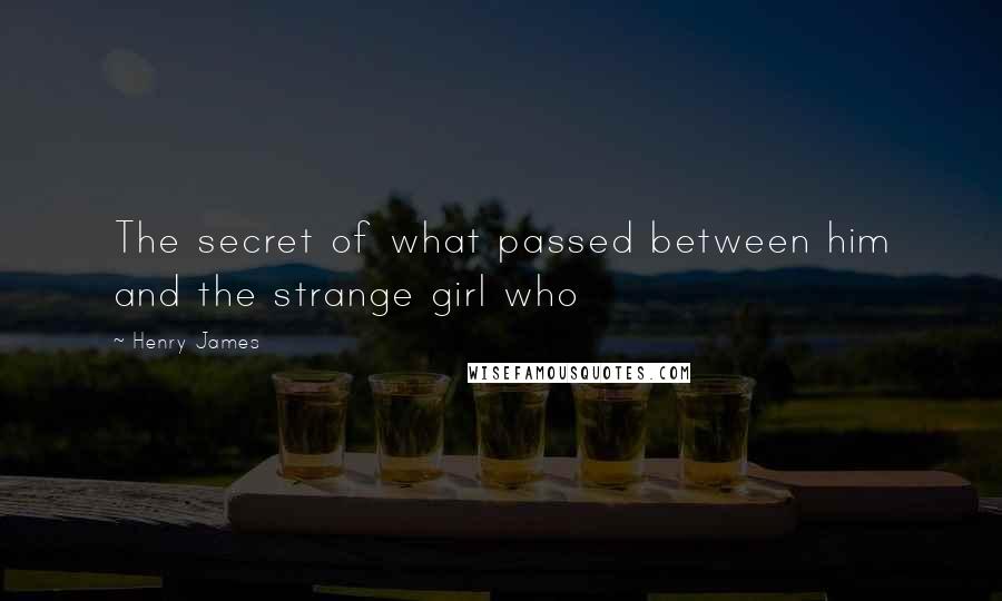 Henry James Quotes: The secret of what passed between him and the strange girl who