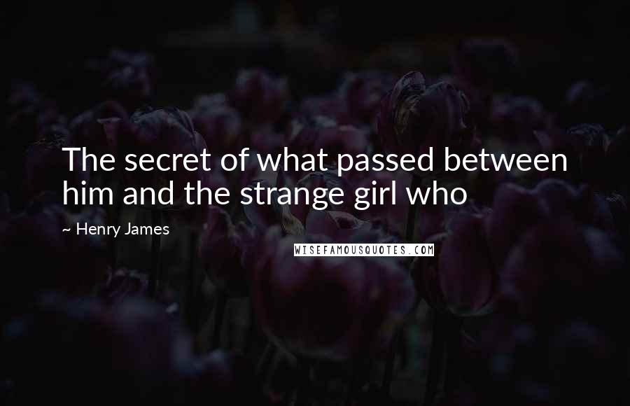 Henry James Quotes: The secret of what passed between him and the strange girl who