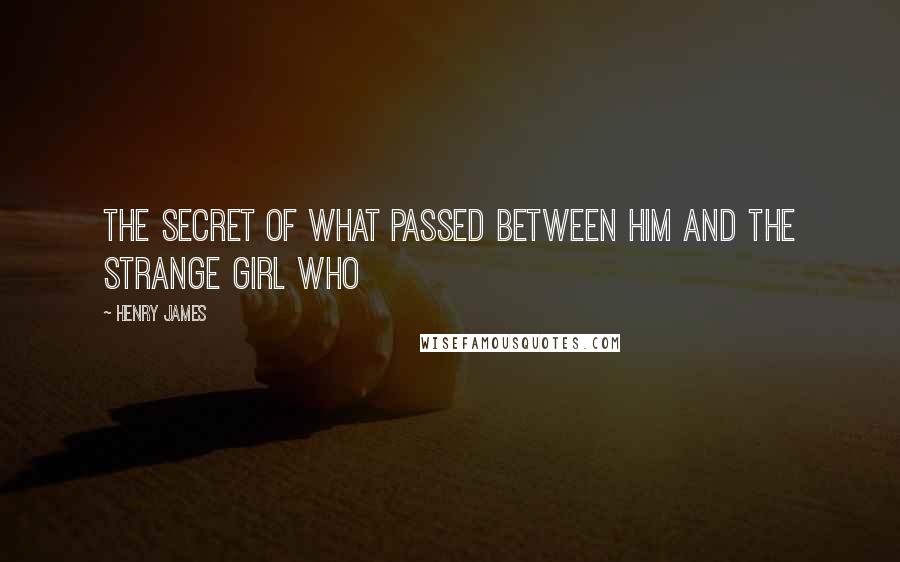 Henry James Quotes: The secret of what passed between him and the strange girl who