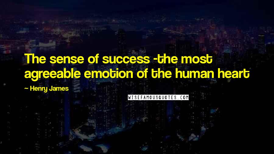 Henry James Quotes: The sense of success -the most agreeable emotion of the human heart