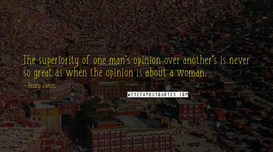 Henry James Quotes: The superiority of one man's opinion over another's is never so great as when the opinion is about a woman.