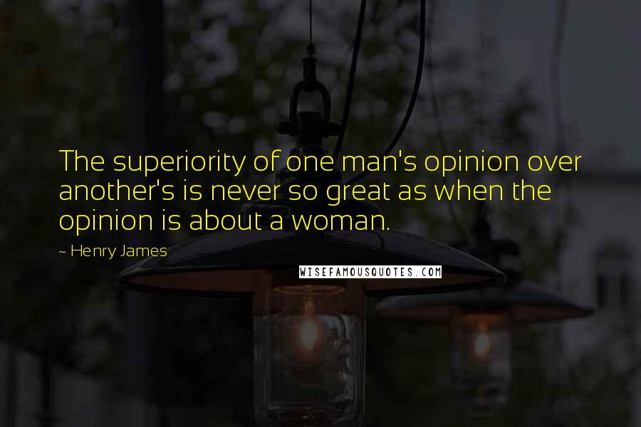 Henry James Quotes: The superiority of one man's opinion over another's is never so great as when the opinion is about a woman.