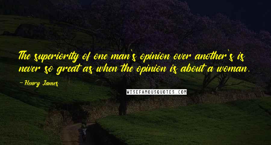 Henry James Quotes: The superiority of one man's opinion over another's is never so great as when the opinion is about a woman.