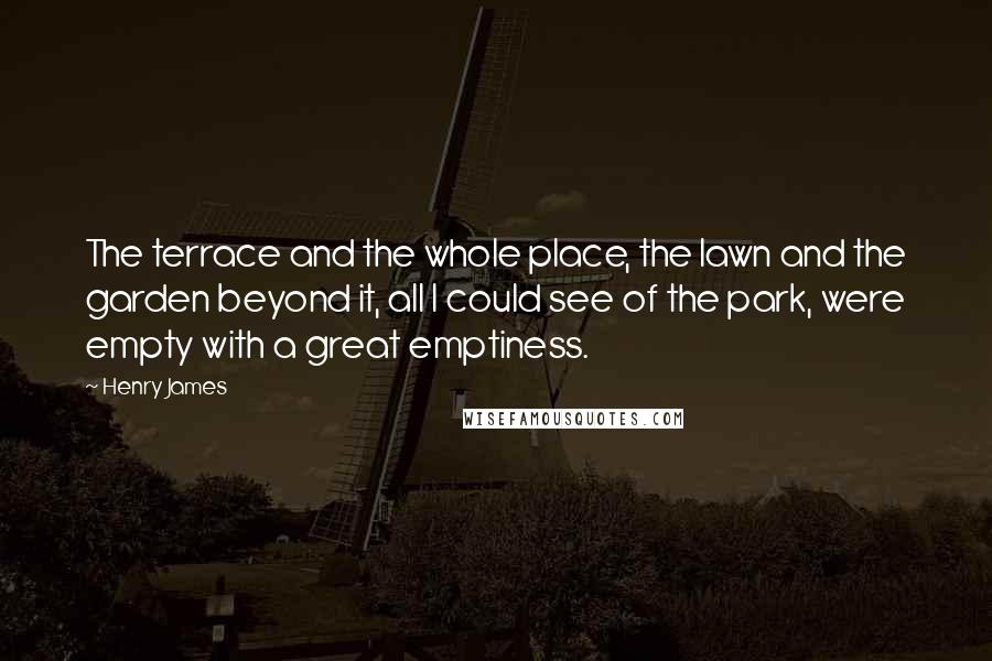 Henry James Quotes: The terrace and the whole place, the lawn and the garden beyond it, all I could see of the park, were empty with a great emptiness.