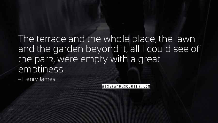 Henry James Quotes: The terrace and the whole place, the lawn and the garden beyond it, all I could see of the park, were empty with a great emptiness.