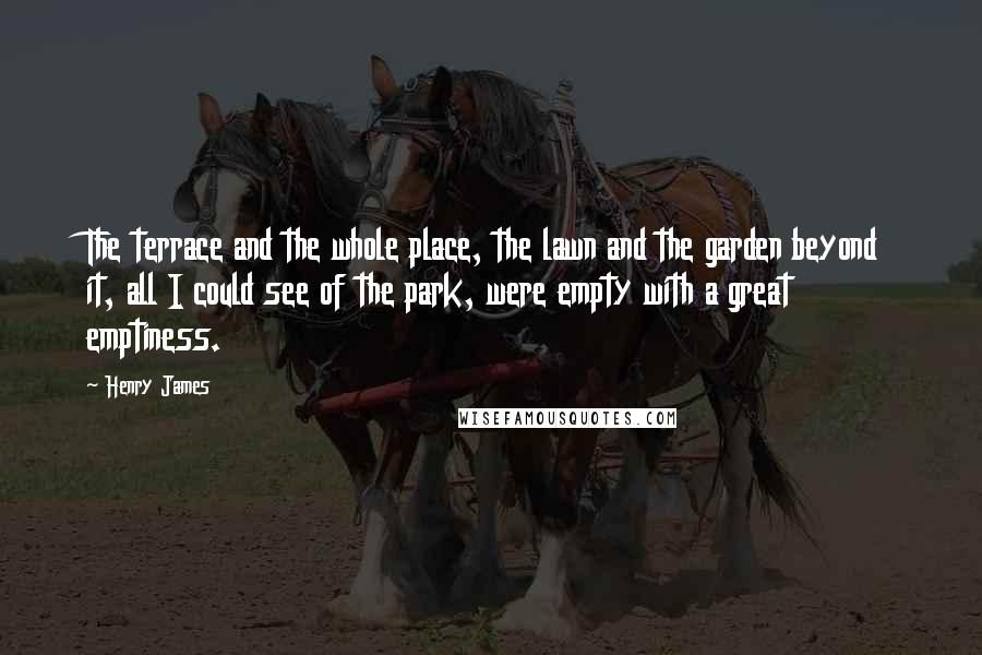 Henry James Quotes: The terrace and the whole place, the lawn and the garden beyond it, all I could see of the park, were empty with a great emptiness.