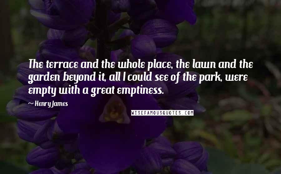 Henry James Quotes: The terrace and the whole place, the lawn and the garden beyond it, all I could see of the park, were empty with a great emptiness.