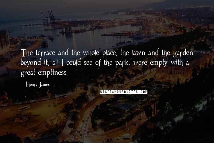 Henry James Quotes: The terrace and the whole place, the lawn and the garden beyond it, all I could see of the park, were empty with a great emptiness.