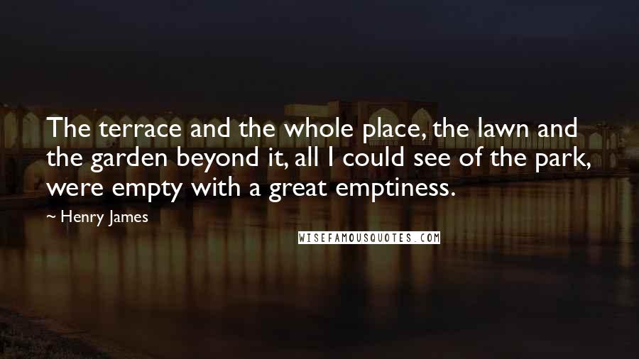 Henry James Quotes: The terrace and the whole place, the lawn and the garden beyond it, all I could see of the park, were empty with a great emptiness.
