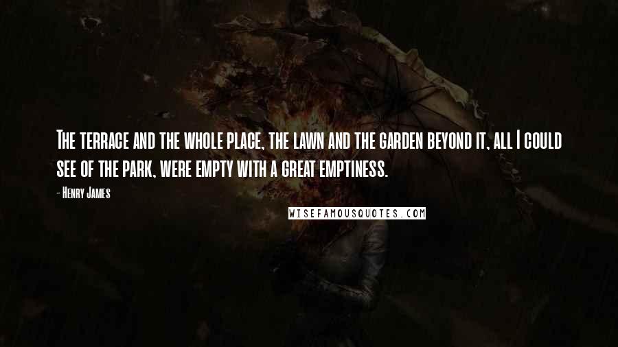Henry James Quotes: The terrace and the whole place, the lawn and the garden beyond it, all I could see of the park, were empty with a great emptiness.