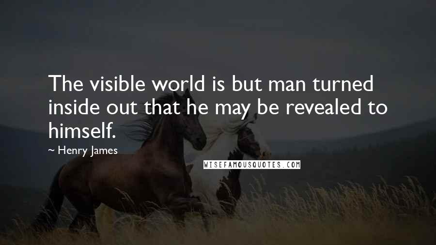 Henry James Quotes: The visible world is but man turned inside out that he may be revealed to himself.