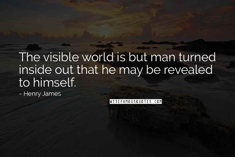 Henry James Quotes: The visible world is but man turned inside out that he may be revealed to himself.