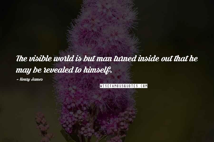 Henry James Quotes: The visible world is but man turned inside out that he may be revealed to himself.