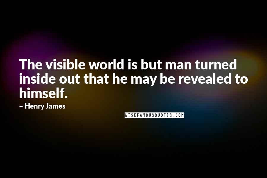 Henry James Quotes: The visible world is but man turned inside out that he may be revealed to himself.