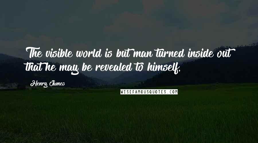 Henry James Quotes: The visible world is but man turned inside out that he may be revealed to himself.