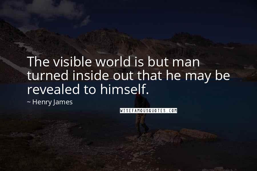 Henry James Quotes: The visible world is but man turned inside out that he may be revealed to himself.