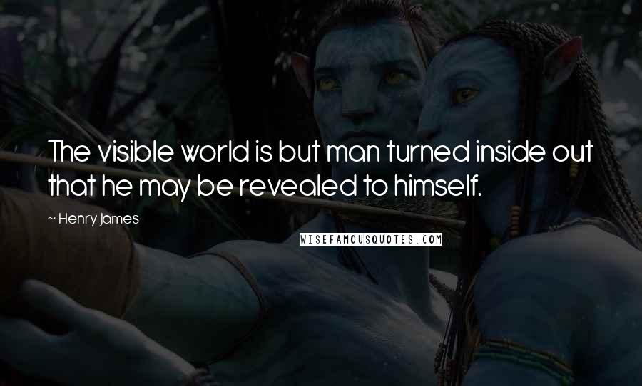 Henry James Quotes: The visible world is but man turned inside out that he may be revealed to himself.