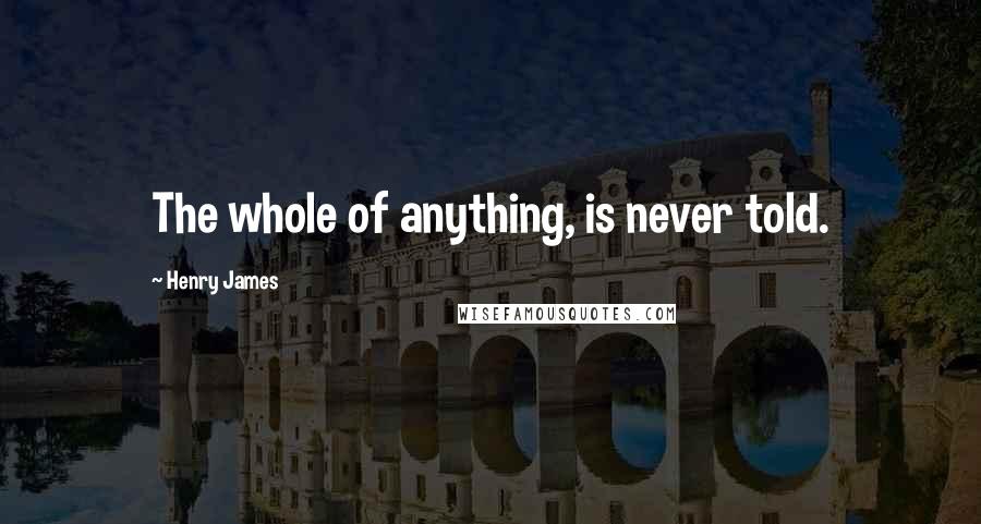 Henry James Quotes: The whole of anything, is never told.