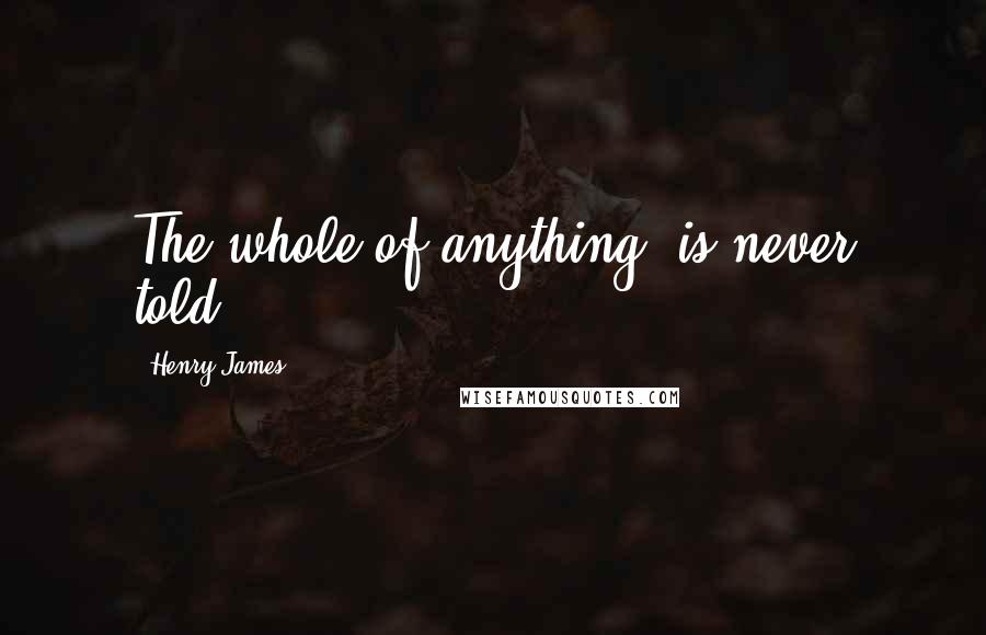 Henry James Quotes: The whole of anything, is never told.