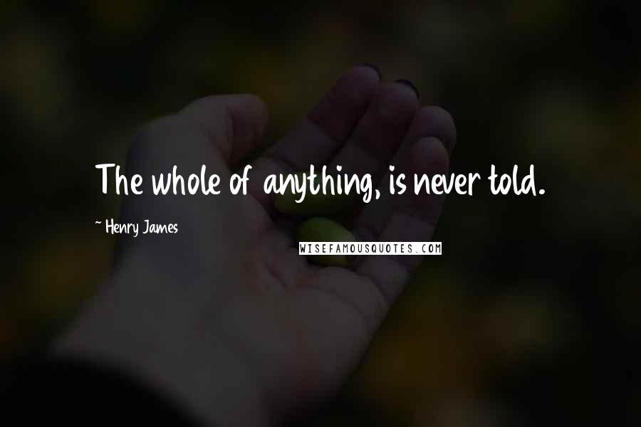 Henry James Quotes: The whole of anything, is never told.