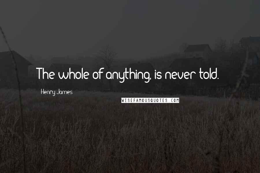 Henry James Quotes: The whole of anything, is never told.