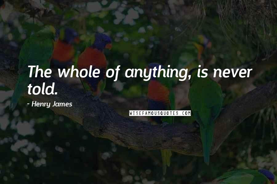 Henry James Quotes: The whole of anything, is never told.