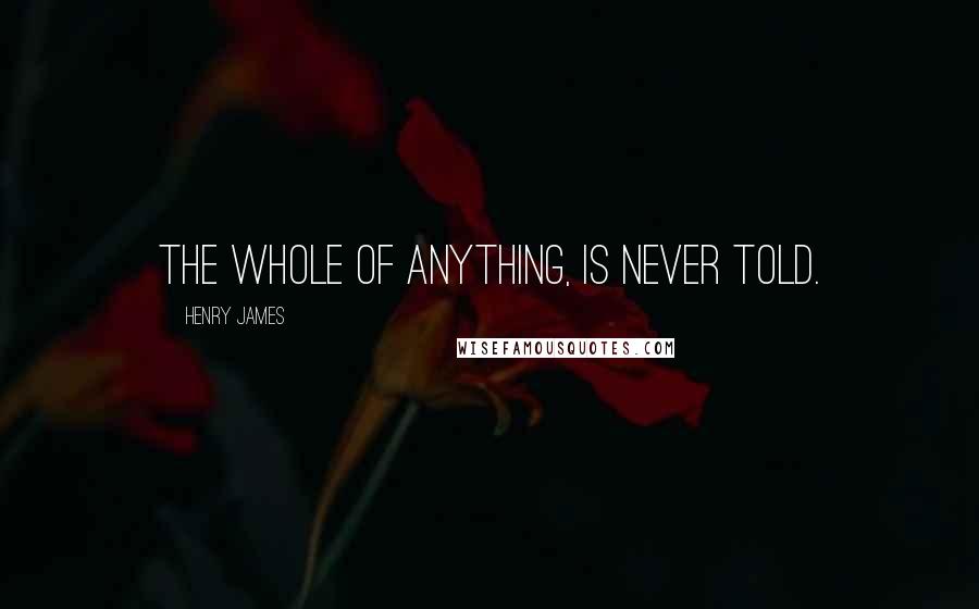 Henry James Quotes: The whole of anything, is never told.