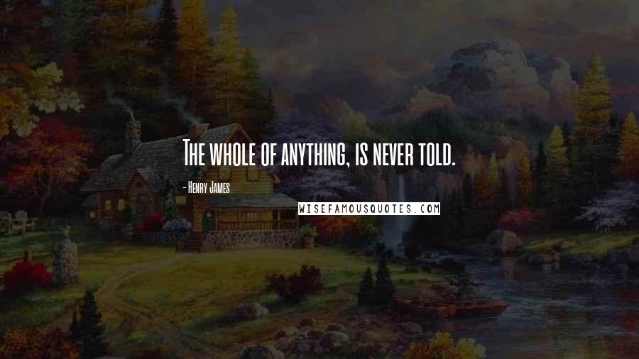 Henry James Quotes: The whole of anything, is never told.