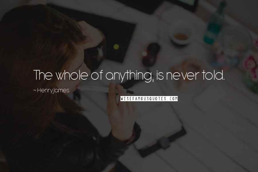 Henry James Quotes: The whole of anything, is never told.