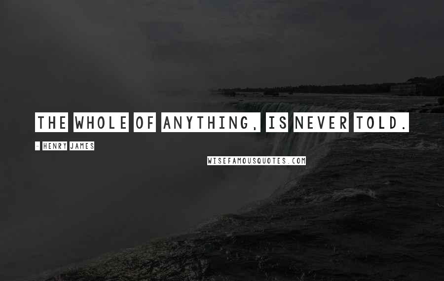 Henry James Quotes: The whole of anything, is never told.
