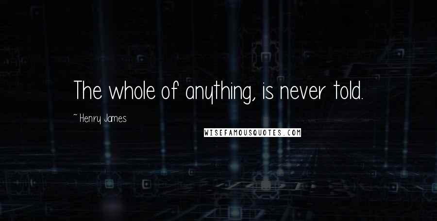 Henry James Quotes: The whole of anything, is never told.