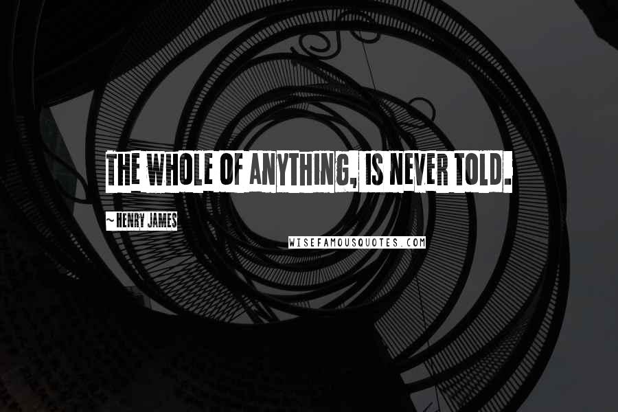 Henry James Quotes: The whole of anything, is never told.