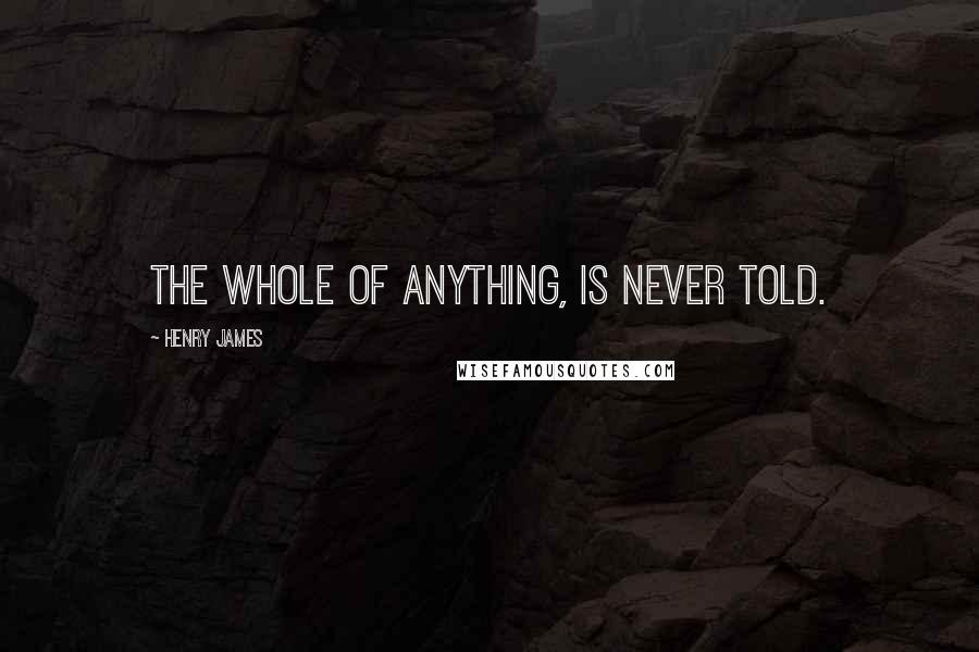 Henry James Quotes: The whole of anything, is never told.