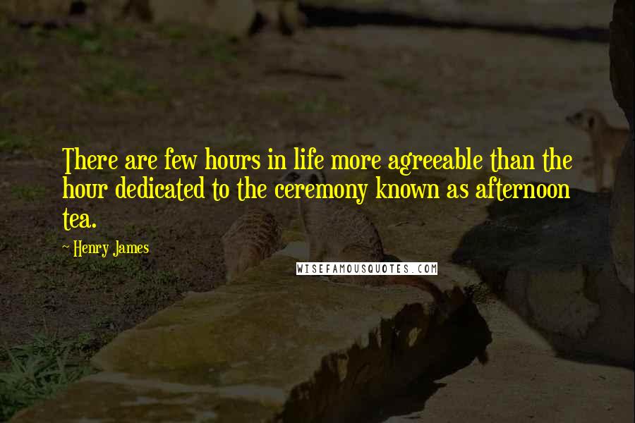 Henry James Quotes: There are few hours in life more agreeable than the hour dedicated to the ceremony known as afternoon tea.