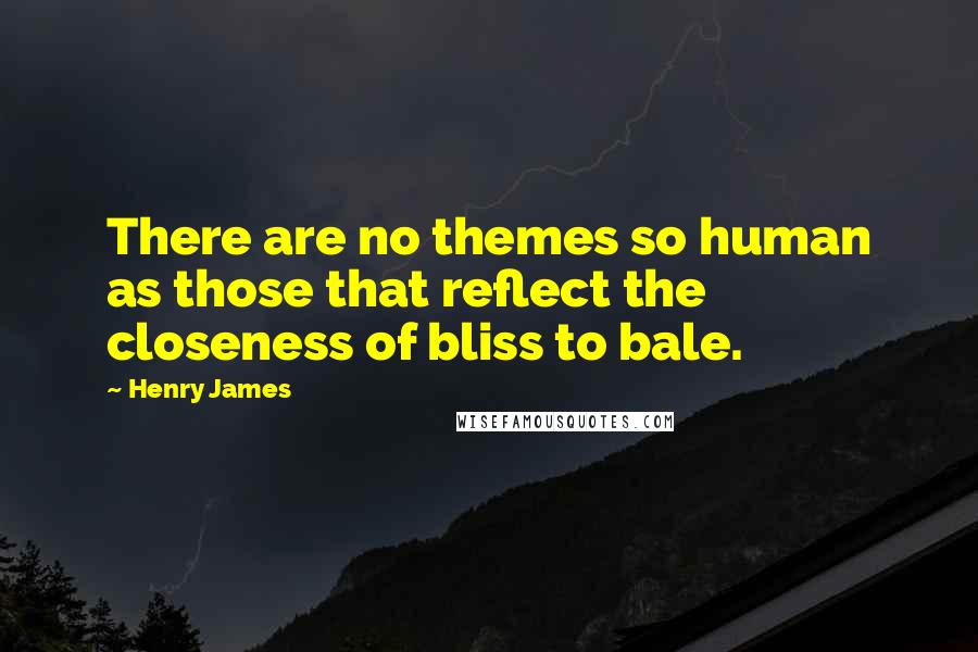 Henry James Quotes: There are no themes so human as those that reflect the closeness of bliss to bale.
