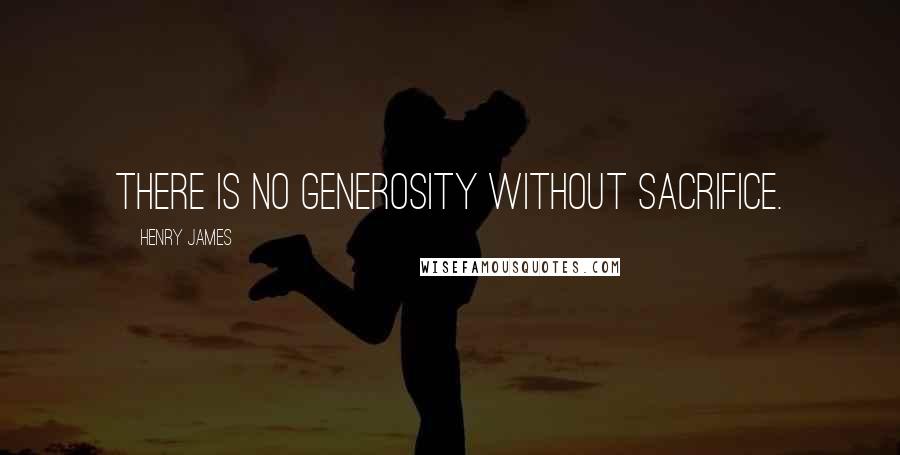 Henry James Quotes: There is no generosity without sacrifice.