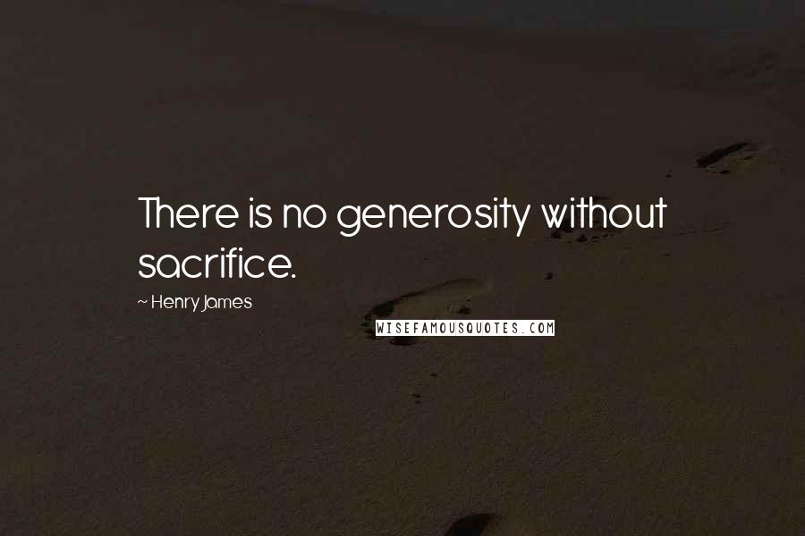 Henry James Quotes: There is no generosity without sacrifice.