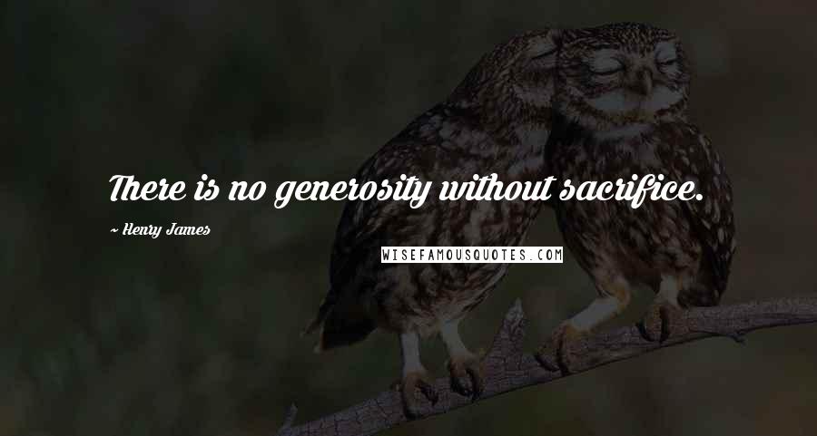 Henry James Quotes: There is no generosity without sacrifice.