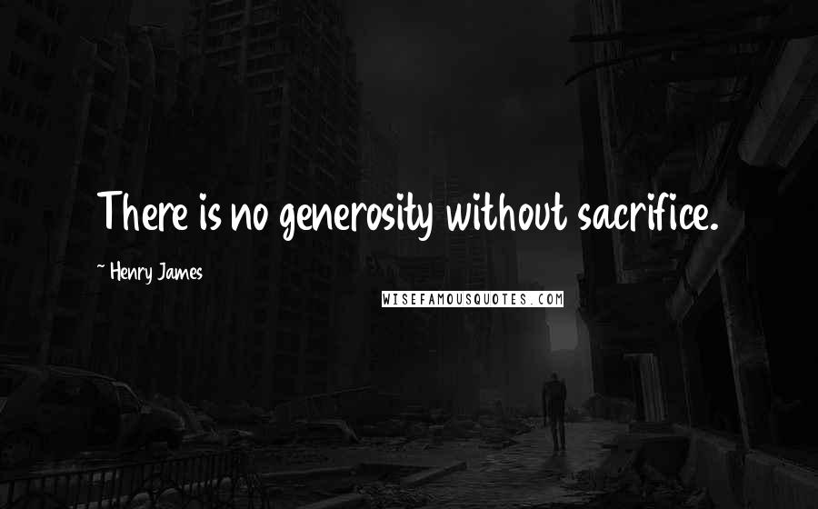 Henry James Quotes: There is no generosity without sacrifice.